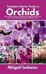 Complete Starter Guide to Orchids: All You Need to Know for Successfully Growing Orchids from Seeds - Expert Tips on Watering, Repotting, Fertilizing, and More