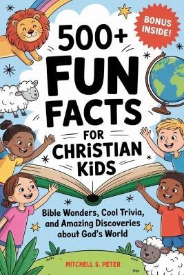 500+ Fun Facts for Christian Kids: Bible Wonders, Cool Trivia, and Amazing Discoveries About God's World - Mitchell S Peter - cover