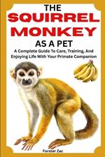 The Squirrel Monkey as a Pet: A Complete Guide To Care, Training, And Enjoying Life With Your Primate Companion