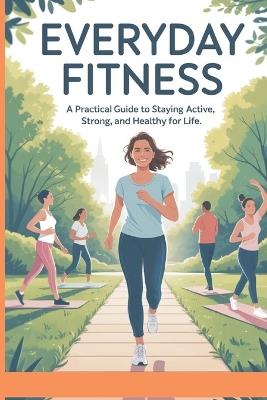 Everyday Fitness: A Practical Guide to Staying Active, Strong, and Healthy for Life: Simple Daily Exercises, Lasting Health Habits, and Motivational Strategies for All Ages and Lifestyles - Muhammad Suliman - cover