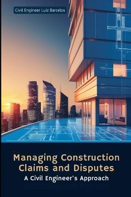 Managing Construction Claims and Disputes: A Civil Engineer's Approach - Civil Engineer Luiz Barcelos - cover