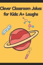 Clever Classroom Jokes for Kids: A+ Laughs and Funny Jokes for Smart Kids: The #1 Joke Book for Kids Who Think Learning Should Be Fun