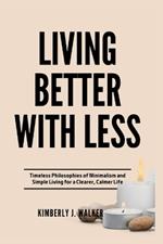 Living Better with Less: Timeless Philosophies of Minimalism and Simple Living for a Clearer, Calmer Life