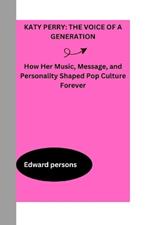 Katy Perry: THE VOICE OF A GENERATION: How Her Music, Message, and Personality Shaped Pop Culture Forever