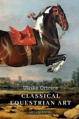 Classical Equestrian Art: History, technique and future - Ulrike Ortrere - cover