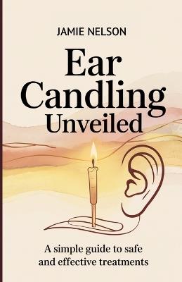 Ear Candling Unveiled: A Simple Guide to Safe and Effective Treatments - Jamie Nelson - cover