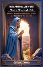 The Inspirational Life of Saint Mary Magdalene: Faithful Witness Of The Resurrection And Apostle To The Apostles