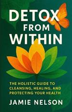 Detox from Within: The Holistic Guide to Cleansing, Healing, and Protecting Your Health
