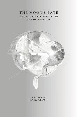 The Moon's Fate: A Dual Catastrophe In The Age Of Ambition - Sam Alosh - cover