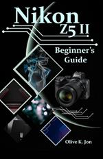 Nikon Z5 II Beginner's Guide: A Step-by-Step Manual with Expert Tips, Screenshots for Setup, and Tricks for Stunning Photos and Videos