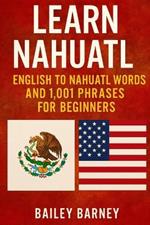Learn Nahuatl: English to Nahuatl Words and 1,001 Phrases for Beginners By Bailey Barney