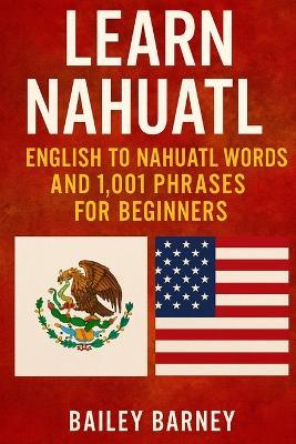 Learn Nahuatl: English to Nahuatl Words and 1,001 Phrases for Beginners By Bailey Barney - Bailey Barney - cover