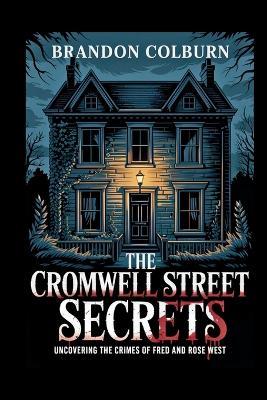 The Cromwell Street Secrets: Uncovering The Crimes Of Fred And Rose West - Brandon Colburn - cover