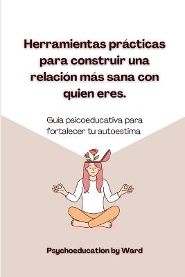 Herramientas prácticas para construir una relación más sana con quien eres: Guía psicoeducativa para fortalecer tu autoestima - Nairoby Ward - cover