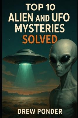 Top 10 Alien and UFO Mysteries SOLVED - Drew Ponder - cover