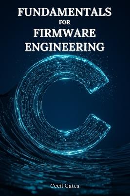 C Fundamentals for Firmware Engineering: Mastering Embedded C Language Techniques for High-Performance, Low-Power Microcontroller Firmware - Cecil Gates - cover