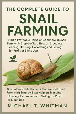 The Complete Guide to Snail Farming: Start a Profitable Home or Commercial Snail Farm with Step-by-Step Help on Breeding, Feeding, Housing, Harvesting and Selling for Profit or Slime Use - Michael T Whitman - cover