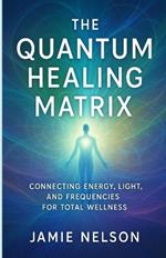 The Quantum Healing Matrix: Connecting Energy, Light, and Frequencies for Total Wellness