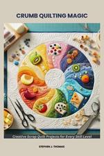 Crumb Quilting Magic: Creative Scrap Quilt Projects for Every Skill Level