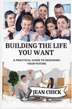 Building the Life You Want: A Practical Guide to Designing Your Future