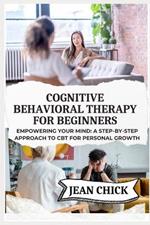 Cognitive Behavioral Therapy for Beginners: Empowering Your Mind: A Step-by-Step Approach to CBT for Personal Growth