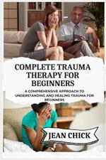 Complete Trauma Therapy for Beginners: A Comprehensive Approach to Understanding and Healing Trauma for Beginners