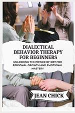 Dialectical Behavior Therapy for Beginners: Unlocking the Power of DBT for Personal Growth and Emotional Mastery