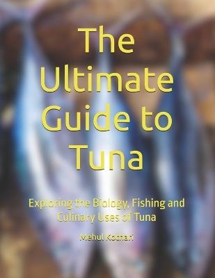 The Ultimate Guide to Tuna: Exploring the Biology, Fishing and Culinary Uses of Tuna - Mehul Kothari - cover