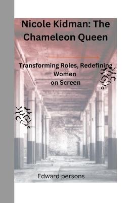 Nicole Kidman: The Chameleon Queen: Transforming Roles, Redefining Women on Screen - Edward Persons - cover