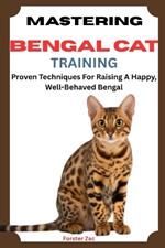 Mastering Bengal Cat Training: Proven Techniques For Raising A Happy, Well-Behaved Bengal