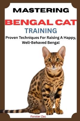 Mastering Bengal Cat Training: Proven Techniques For Raising A Happy, Well-Behaved Bengal - Forster Zac - cover