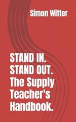 STAND IN. STAND OUT. The Supply Teacher's Handbook