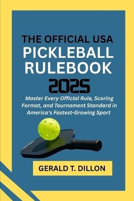 The Official USA Pickleball Rulebook 2025: Master Every Official Rule, Scoring Format, and Tournament Standard in America's Fastest-Growing Sport - Gerald T Dillon - cover