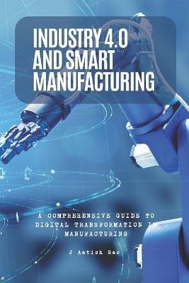 Industry 4.0 and Smart Manufacturing: A Comprehensive Guide to Digital Transformation in Manufacturing - J Aatish Rao - cover
