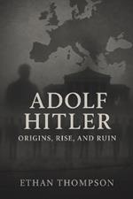 Adolf Hitler: Origins, Rise, and Ruin