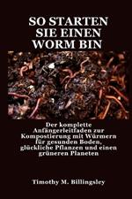 So Starten Sie Einen Worm Bin: Der komplette Anfängerleitfaden zur Kompostierung mit Würmern für gesunden Boden, glückliche Pflanzen und einen grüneren Planeten