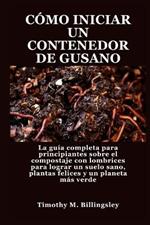 Cómo Iniciar Un Contenedor de Gusano: La guía completa para principiantes sobre el compostaje con lombrices para lograr un suelo sano, plantas felices y un planeta más verde