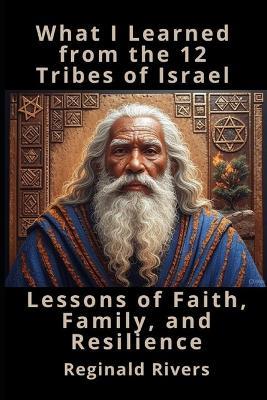 What I Learned from the 12 Tribes of Israel: Lessons of Faith, Family, and Resilience - Reginald Rivers - cover