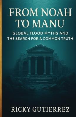 From Noah to Manu: Global Flood Myths and the Search for a Common Truth - Ricky Gutierrez - cover