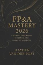FP&A Mastery 2026: Strategic Forecasting, Budgeting, and Financial Modeling for Modern Analysts: Unlock Elite Financial Insight for the New Era of Strategic Decision-Making