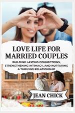 Love Life for Married Couples: Building Lasting Connections, Strengthening Intimacy, and Nurturing a Thriving Relationship