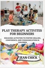Play Therapy Activites for Beginners: Engaging Activities to Foster Healing, Confidence, and Communication in Children