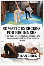 Somatic Exercises for Beginners: A Gentle Path to Release Stress, Heal Trauma, and Reconnect with Your Body