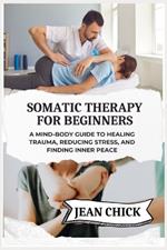 Somatic Therapy for Beginners: A Mind-Body Guide to Healing Trauma, Reducing Stress, and Finding Inner Peace