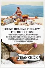 Sound Healing Therapy for Beginners: Discover the Healing Power of Sound: Reduce Stress, Balance Your Energy, and Restore Emotional Wellness Naturally
