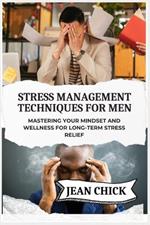 Stress Management Techniques for Men: Mastering Your Mindset and Wellness for Long-Term Stress Relief