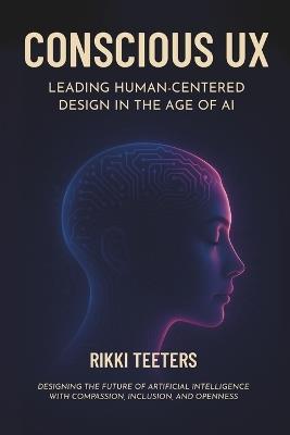 Conscious UX: Leading Human-Centered Design in the Age of AI: Designing the Future of Artificial Intelligence with Compassion, Inclusion, and Openness - Brenda Laurel,Rikki Teeters - cover