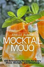 Mocktail Mojo: 100 Refreshing Recipes for Every Mood, Moment, and Milestone