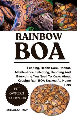 Rainbow Boa: Feeding, Health Care, Habitat, Maintenance, Selecting, Handling And Everything You Need To Know About Keeping Rain BOA Snakes As Home Pets - Butler Johnson - cover
