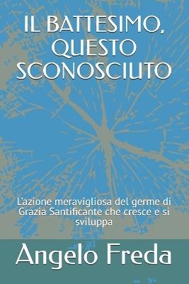 Il Battesimo, Questo Sconosciuto: L'azione meravigliosa del germe di Grazia Santificante che cresce e si sviluppa - Angelo Freda - cover